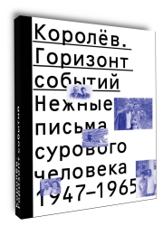 Королёв. Горизонт событий. Нежные письма сурового человека. 1947-1965
